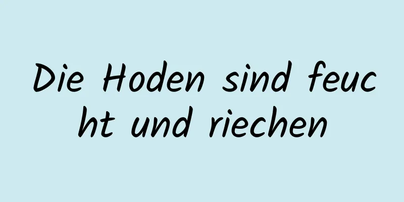 Die Hoden sind feucht und riechen