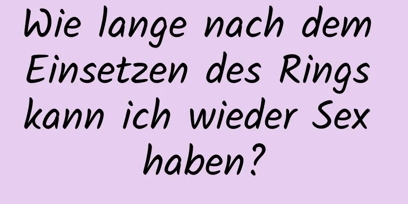 Wie lange nach dem Einsetzen des Rings kann ich wieder Sex haben?