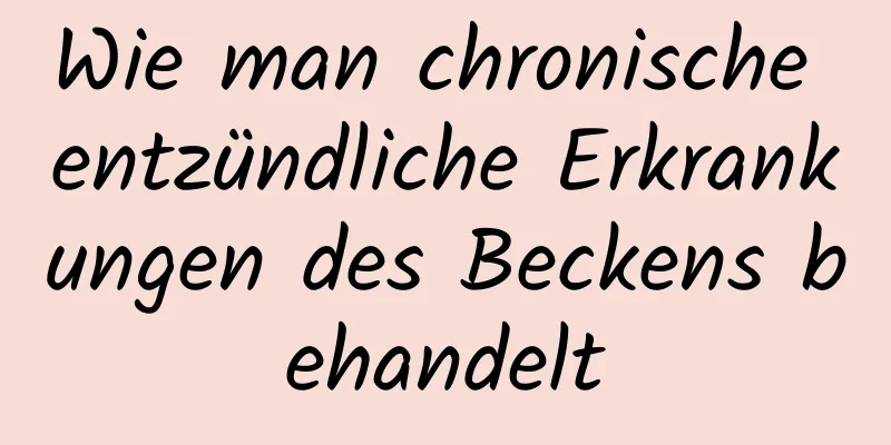 Wie man chronische entzündliche Erkrankungen des Beckens behandelt