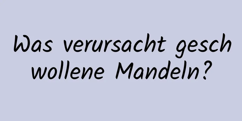 Was verursacht geschwollene Mandeln?