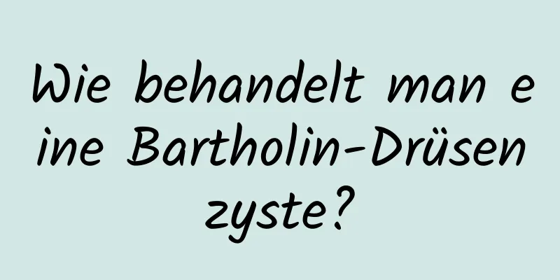 Wie behandelt man eine Bartholin-Drüsenzyste?