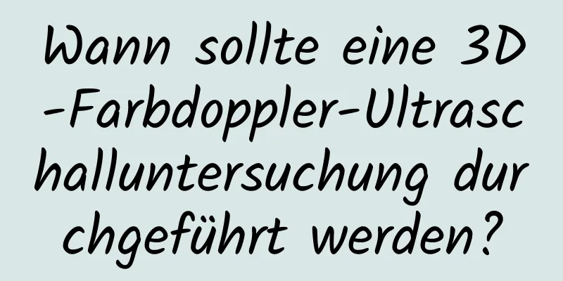 Wann sollte eine 3D-Farbdoppler-Ultraschalluntersuchung durchgeführt werden?