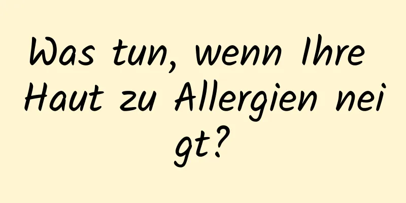 Was tun, wenn Ihre Haut zu Allergien neigt?