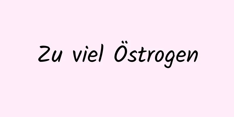 Zu viel Östrogen