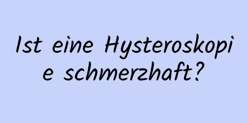 Ist eine Hysteroskopie schmerzhaft?