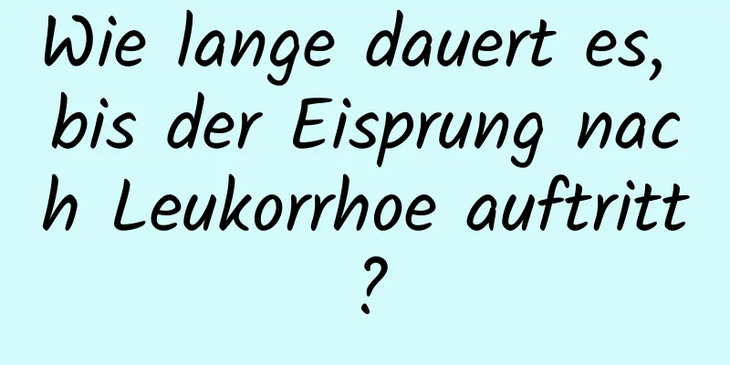 Wie lange dauert es, bis der Eisprung nach Leukorrhoe auftritt?