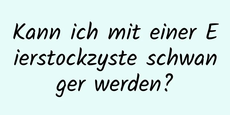 Kann ich mit einer Eierstockzyste schwanger werden?