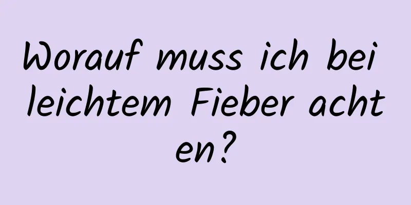 Worauf muss ich bei leichtem Fieber achten?