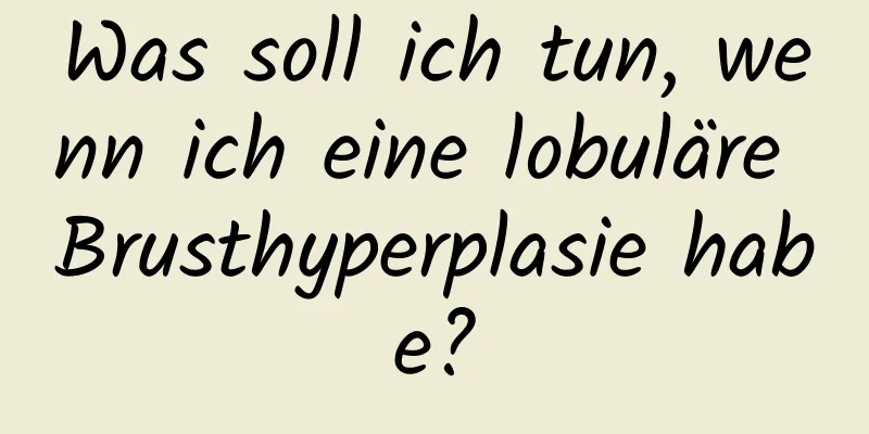 Was soll ich tun, wenn ich eine lobuläre Brusthyperplasie habe?