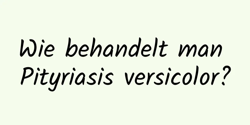 Wie behandelt man Pityriasis versicolor?