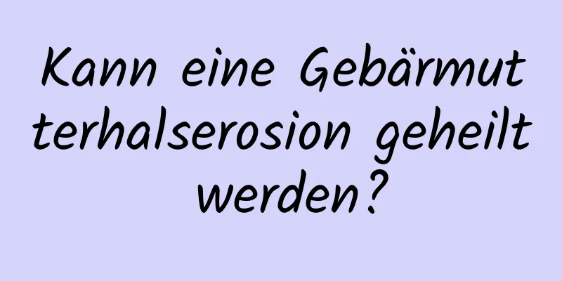 Kann eine Gebärmutterhalserosion geheilt werden?