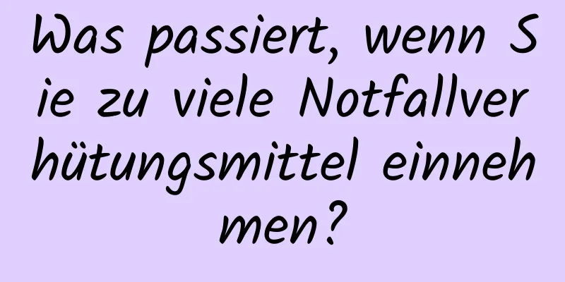 Was passiert, wenn Sie zu viele Notfallverhütungsmittel einnehmen?