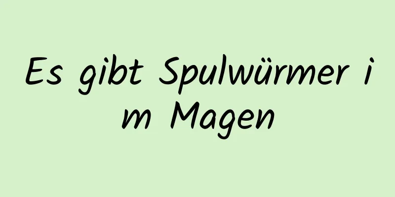 Es gibt Spulwürmer im Magen