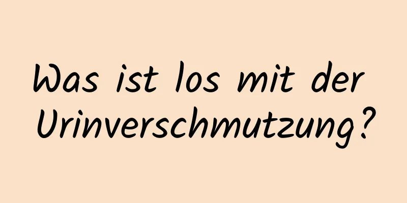 Was ist los mit der Urinverschmutzung?