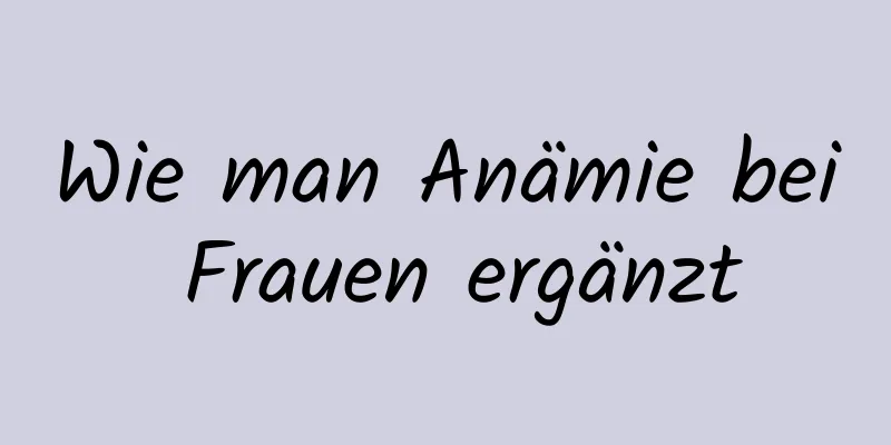 Wie man Anämie bei Frauen ergänzt