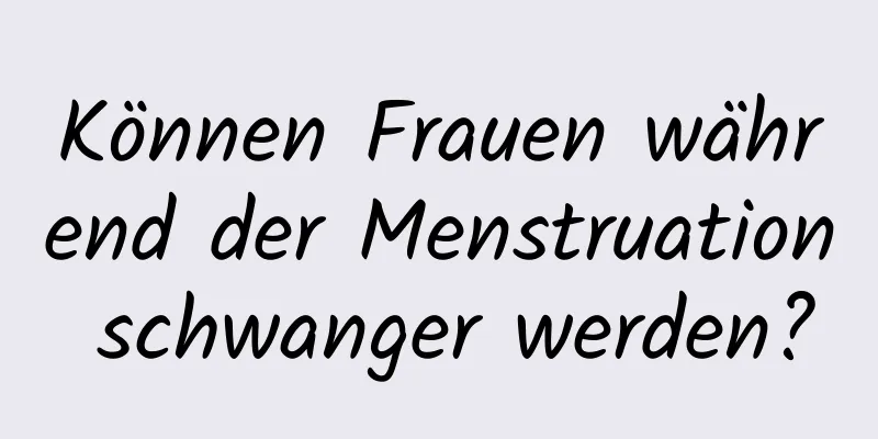 Können Frauen während der Menstruation schwanger werden?