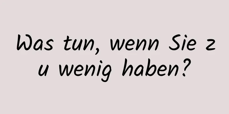 Was tun, wenn Sie zu wenig haben?