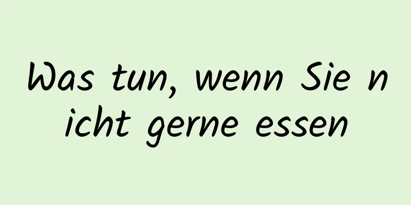 Was tun, wenn Sie nicht gerne essen