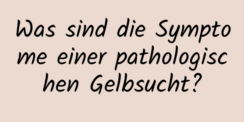 Was sind die Symptome einer pathologischen Gelbsucht?