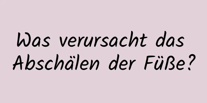 Was verursacht das Abschälen der Füße?