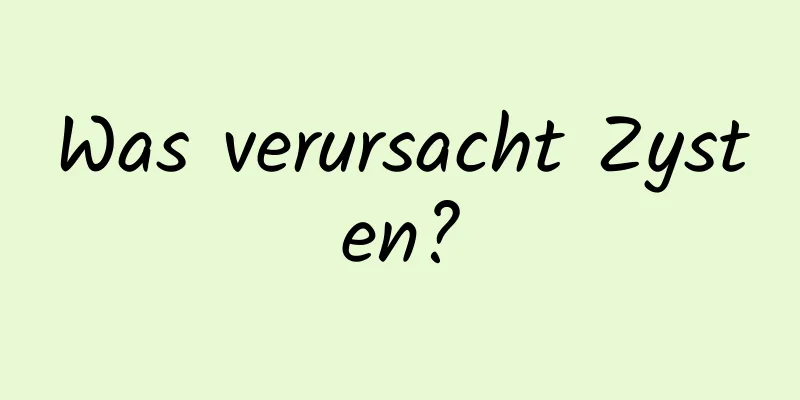 Was verursacht Zysten?