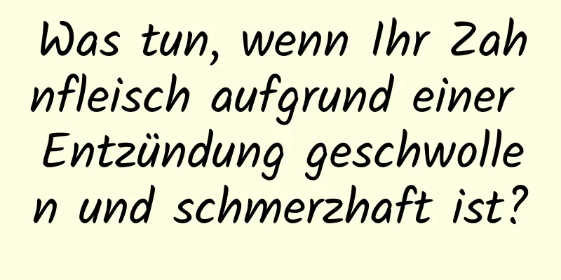 Was tun, wenn Ihr Zahnfleisch aufgrund einer Entzündung geschwollen und schmerzhaft ist?