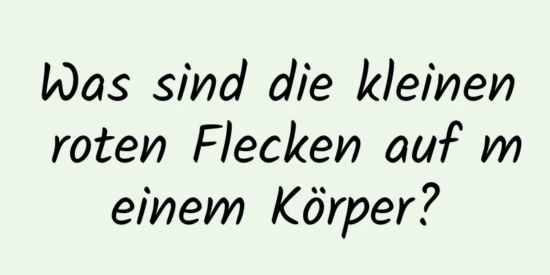 Was sind die kleinen roten Flecken auf meinem Körper?