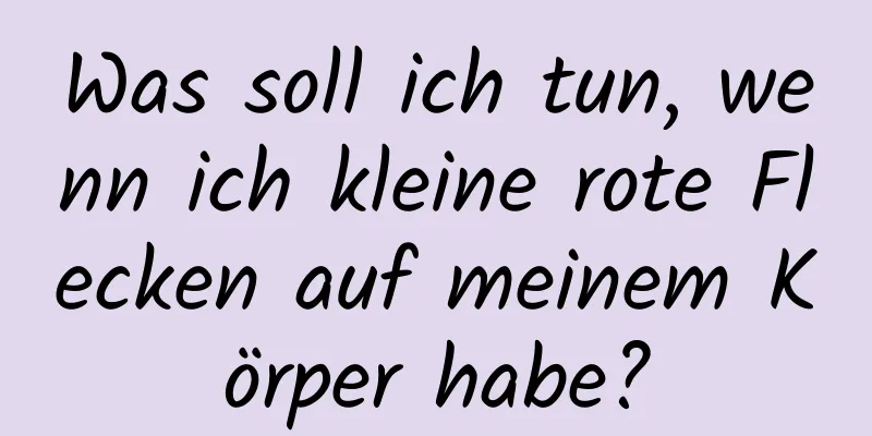 Was soll ich tun, wenn ich kleine rote Flecken auf meinem Körper habe?