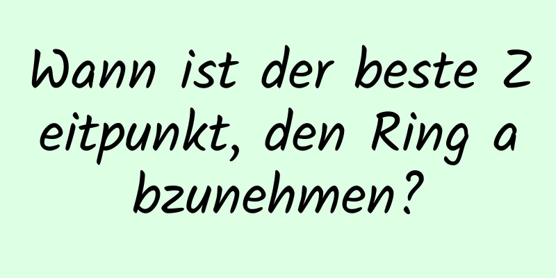 Wann ist der beste Zeitpunkt, den Ring abzunehmen?