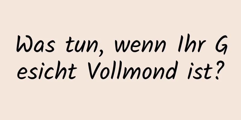 Was tun, wenn Ihr Gesicht Vollmond ist?