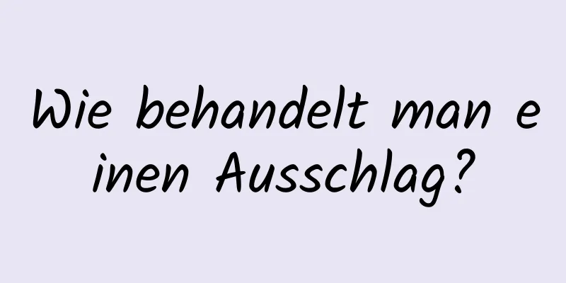 Wie behandelt man einen Ausschlag?