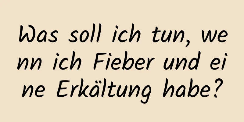 Was soll ich tun, wenn ich Fieber und eine Erkältung habe?