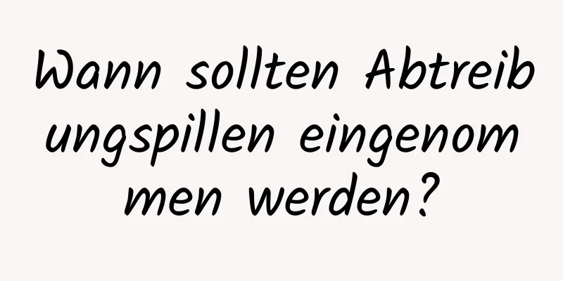 Wann sollten Abtreibungspillen eingenommen werden?