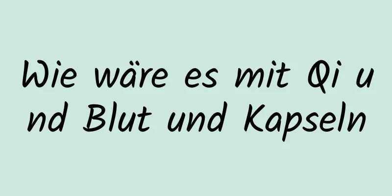 Wie wäre es mit Qi und Blut und Kapseln