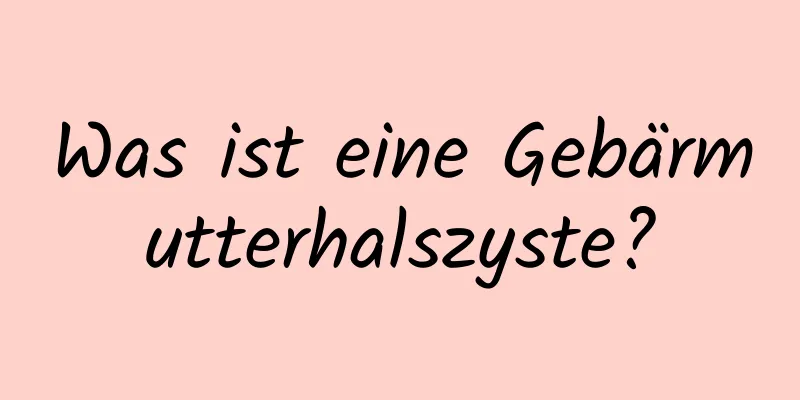 Was ist eine Gebärmutterhalszyste?