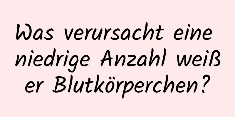 Was verursacht eine niedrige Anzahl weißer Blutkörperchen?