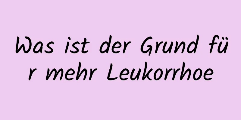 Was ist der Grund für mehr Leukorrhoe