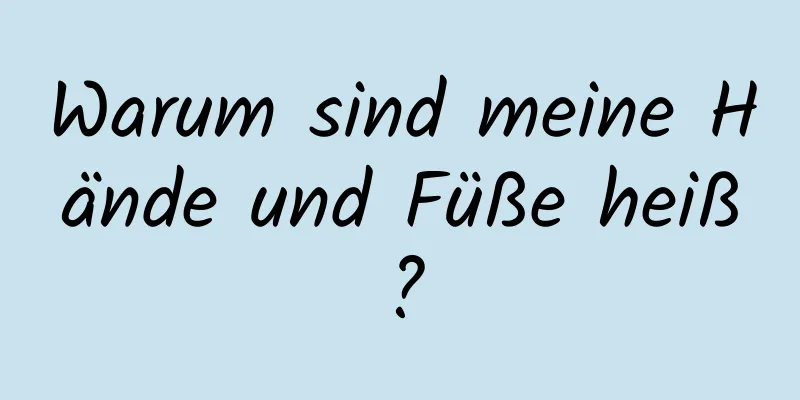 Warum sind meine Hände und Füße heiß?