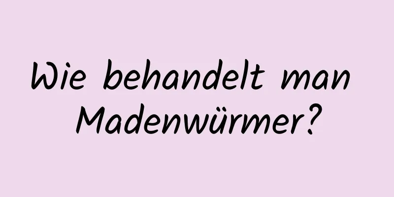 Wie behandelt man Madenwürmer?