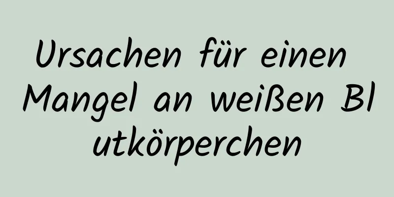 Ursachen für einen Mangel an weißen Blutkörperchen