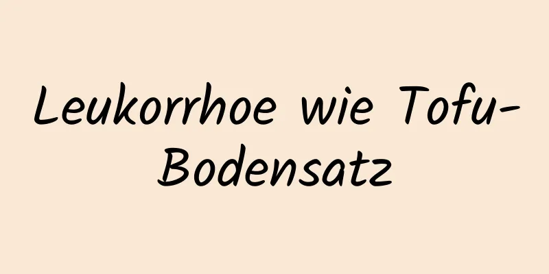 Leukorrhoe wie Tofu-Bodensatz