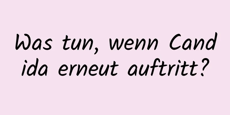 Was tun, wenn Candida erneut auftritt?