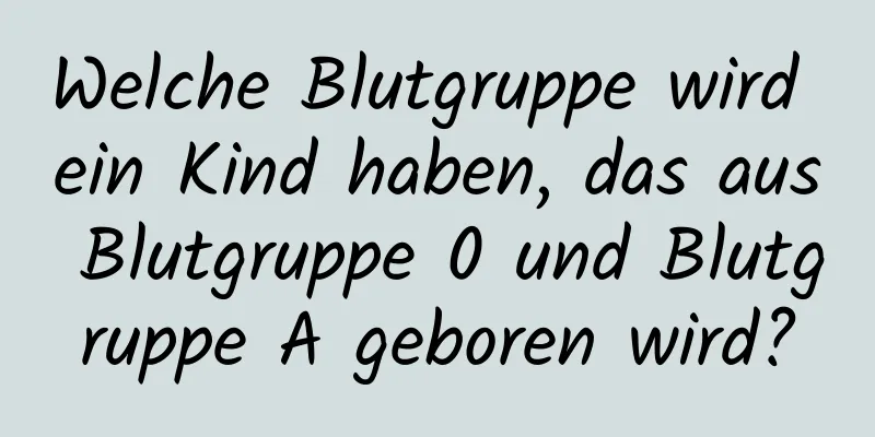 Welche Blutgruppe wird ein Kind haben, das aus Blutgruppe 0 und Blutgruppe A geboren wird?