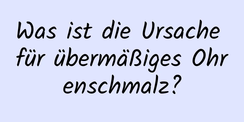 Was ist die Ursache für übermäßiges Ohrenschmalz?