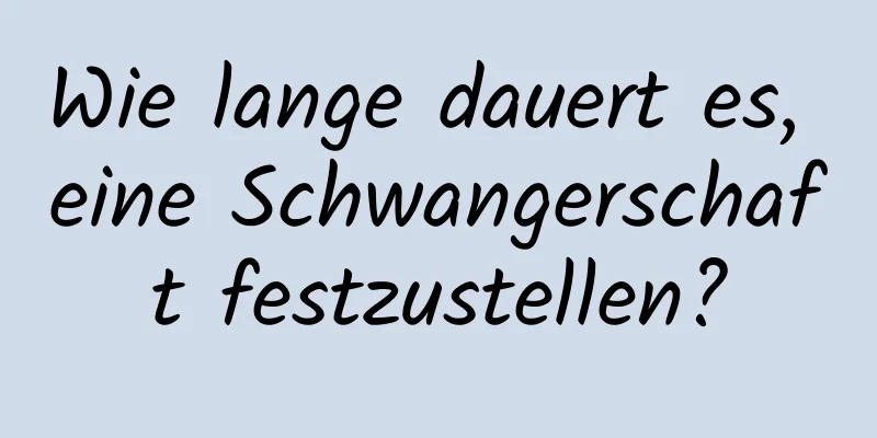 Wie lange dauert es, eine Schwangerschaft festzustellen?