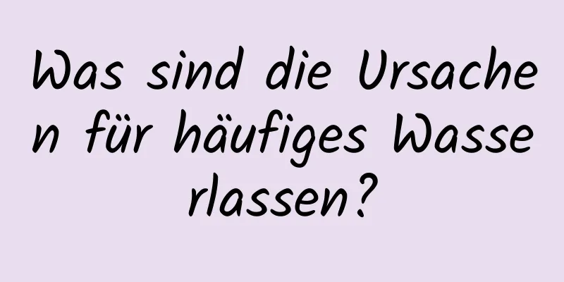 Was sind die Ursachen für häufiges Wasserlassen?