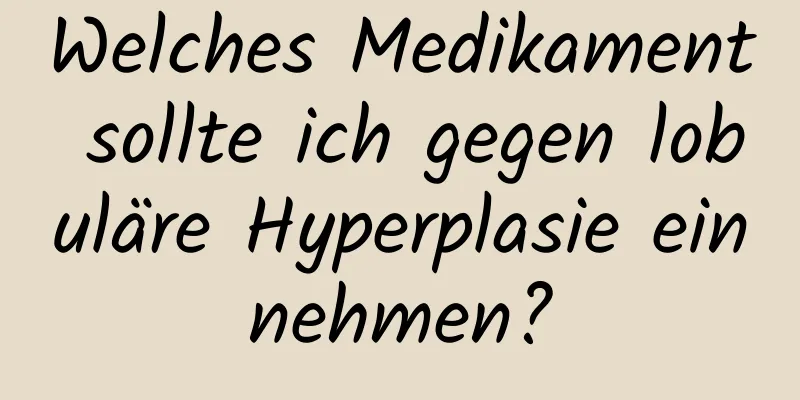 Welches Medikament sollte ich gegen lobuläre Hyperplasie einnehmen?