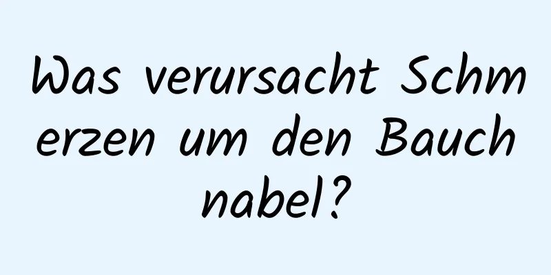 Was verursacht Schmerzen um den Bauchnabel?