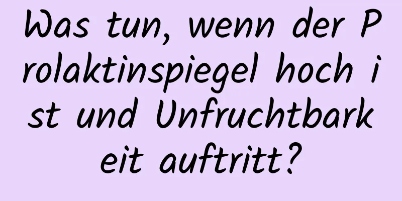 Was tun, wenn der Prolaktinspiegel hoch ist und Unfruchtbarkeit auftritt?