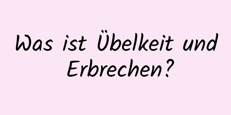 Was ist Übelkeit und Erbrechen?